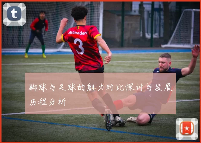 脚球与足球的魅力对比探讨与发展历程分析