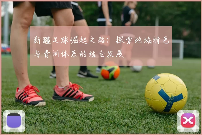 新疆足球崛起之路：探索地域特色与青训体系的结合发展