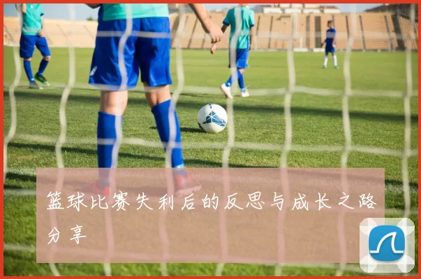 篮球比赛失利后的反思与成长之路分享