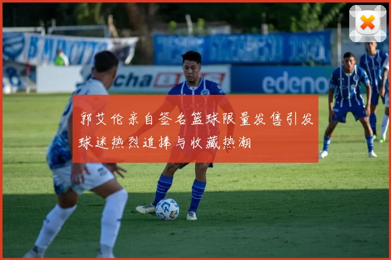 郭艾伦亲自签名篮球限量发售引发球迷热烈追捧与收藏热潮
