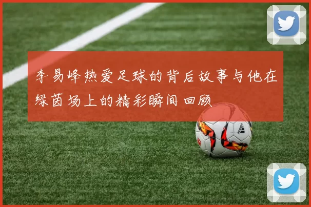 李易峰热爱足球的背后故事与他在绿茵场上的精彩瞬间回顾