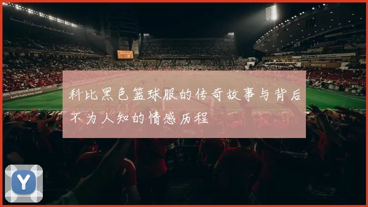 科比黑色篮球服的传奇故事与背后不为人知的情感历程