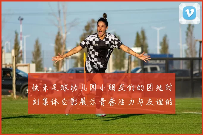 快乐足球幼儿园小朋友们的团结时刻集体合影展示青春活力与友谊的美好瞬间